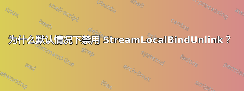 为什么默认情况下禁用 StreamLocalBindUnlink？