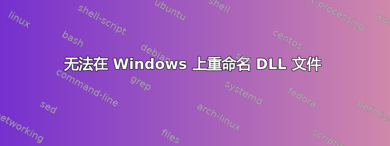 无法在 Windows 上重命名 DLL 文件