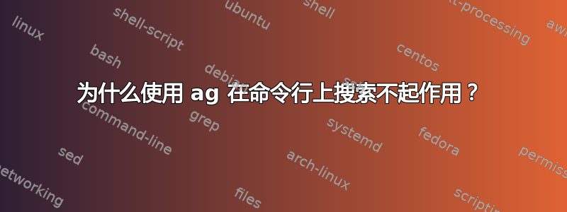 为什么使用 ag 在命令行上搜索不起作用？