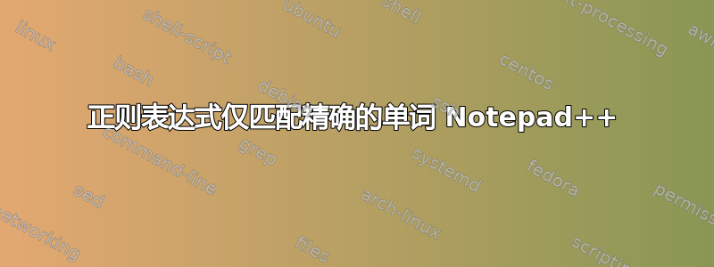 正则表达式仅匹配精确的单词 Notepad++