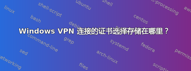 Windows VPN 连接的证书选择存储在哪里？