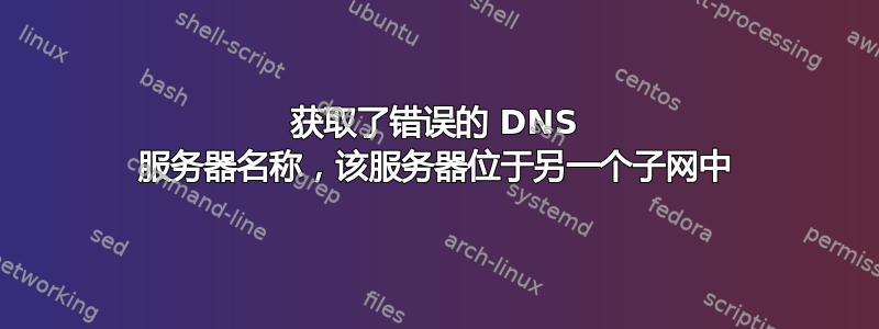 获取了错误的 DNS 服务器名称，该服务器位于另一个子网中