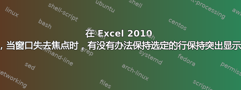 在 Excel 2010 中，当窗口失去焦点时，有没有办法保持选定的行保持突出显示？