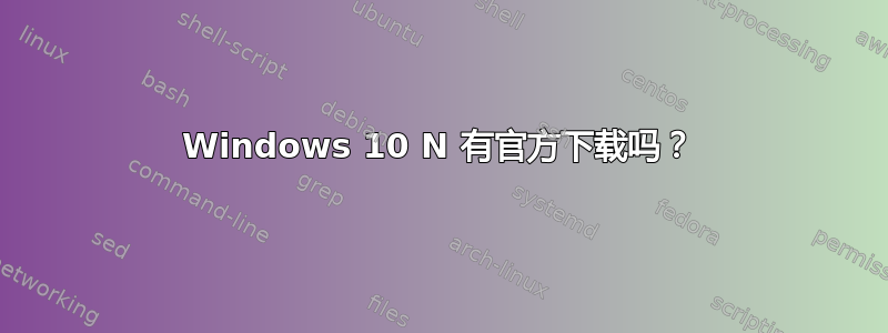 Windows 10 N 有官方下载吗？