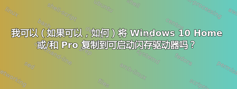 我可以（如果可以，如何）将 Windows 10 Home 或/和 Pro 复制到可启动闪存驱动器吗？