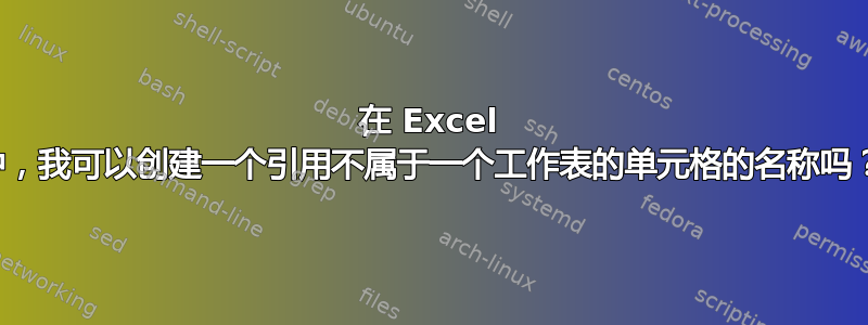 在 Excel 中，我可以创建一个引用不属于一个工作表的单元格的名称吗？