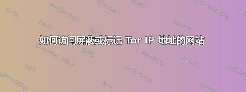 如何访问屏蔽或标记 Tor IP 地址的网站