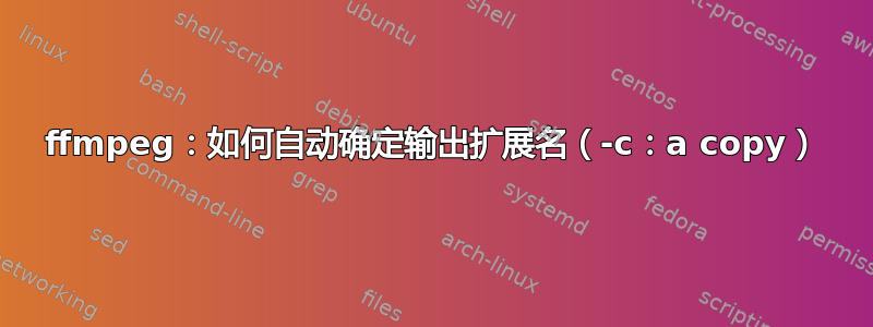 ffmpeg：如何自动确定输出扩展名（-c：a copy）