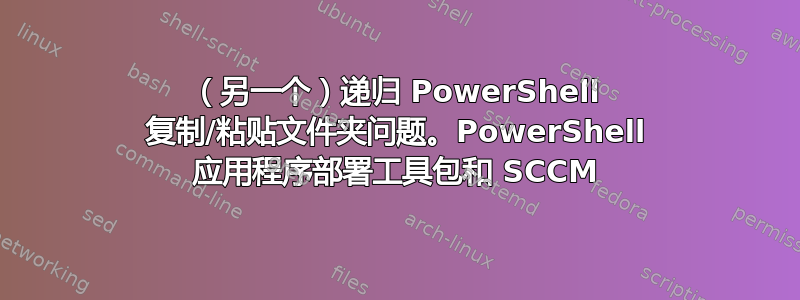 （另一个）递归 PowerShell 复制/粘贴文件夹问题。PowerShell 应用程序部署工具包和 SCCM