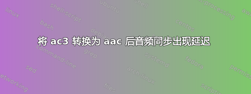 将 ac3 转换为 aac 后音频同步出现延迟