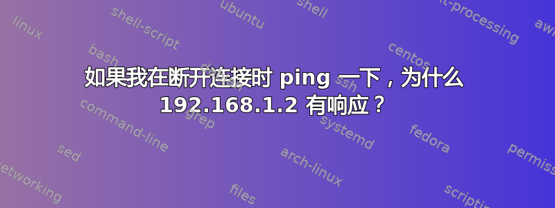 如果我在断开连接时 ping 一下，为什么 192.168.1.2 有响应？