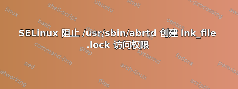 SELinux 阻止 /usr/sbin/abrtd 创建 lnk_file .lock 访问权限