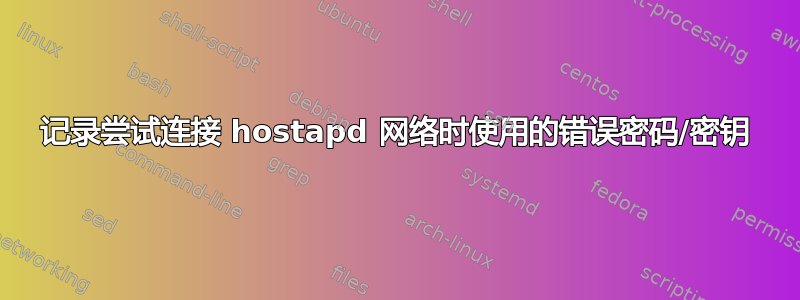 记录尝试连接 hostapd 网络时使用的错误密码/密钥