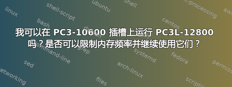 我可以在 PC3-10600 插槽上运行 PC3L-12800 吗？是否可以限制内存频率并继续使用它们？