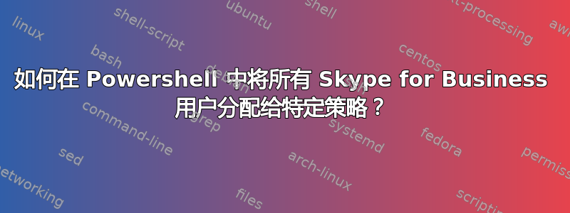 如何在 Powershell 中将所有 Skype for Business 用户分配给特定策略？