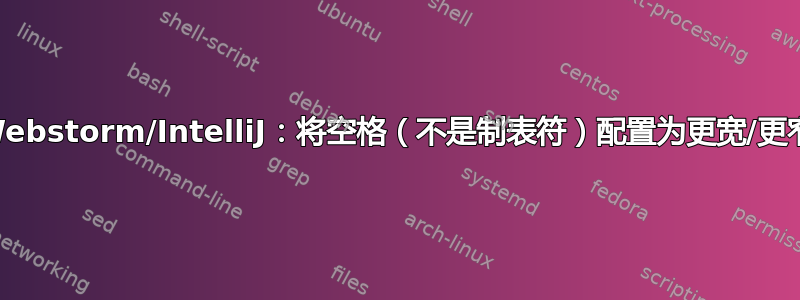 Webstorm/IntelliJ：将空格（不是制表符）配置为更宽/更窄