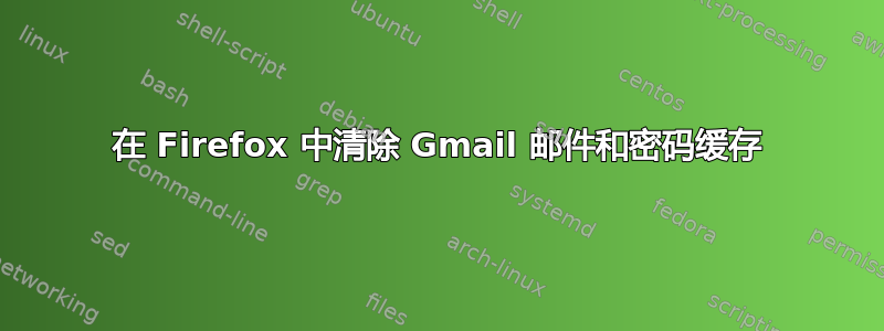 在 Firefox 中清除 Gmail 邮件和密码缓存