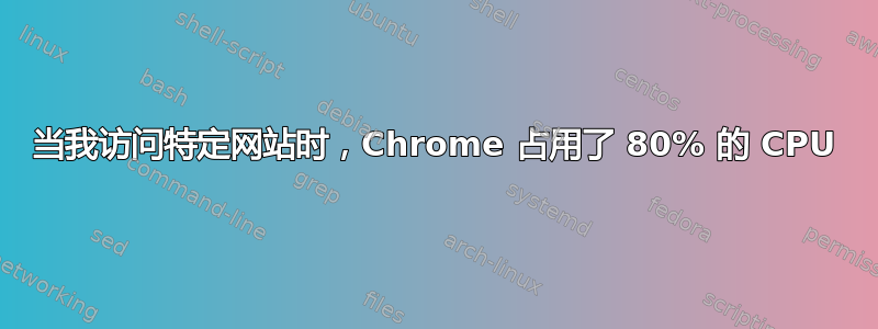 当我访问特定网站时，Chrome 占用了 80% 的 CPU