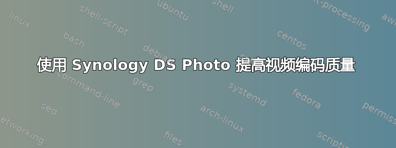 使用 Synology DS Photo 提高视频编码质量