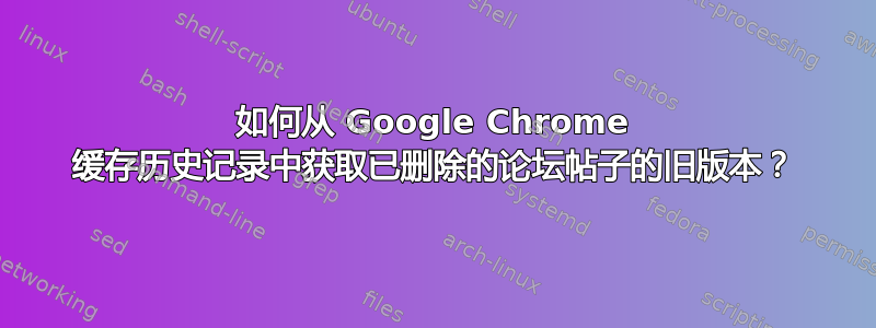 如何从 Google Chrome 缓存历史记录中获取已删除的论坛帖子的旧版本？