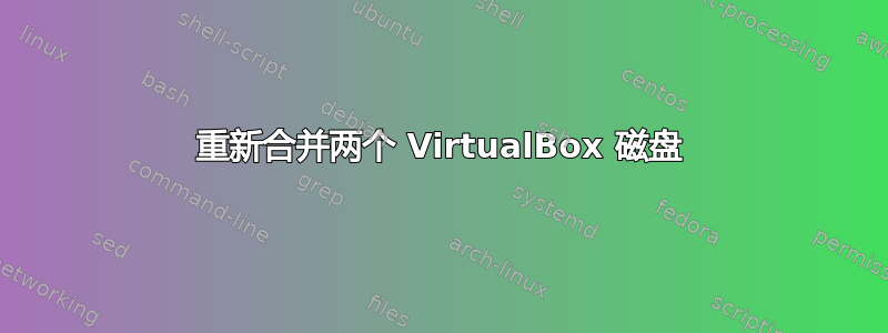 重新合并两个 VirtualBox 磁盘