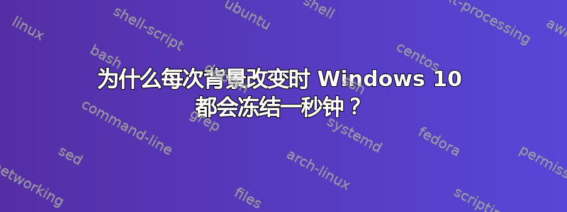 为什么每次背景改变时 Windows 10 都会冻结一秒钟？