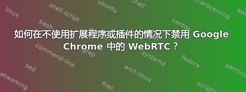 如何在不使用扩展程序或插件的情况下禁用 Google Chrome 中的 WebRTC？