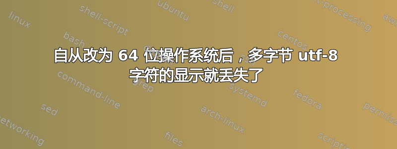 自从改为 64 位操作系统后，多字节 utf-8 字符的显示就丢失了