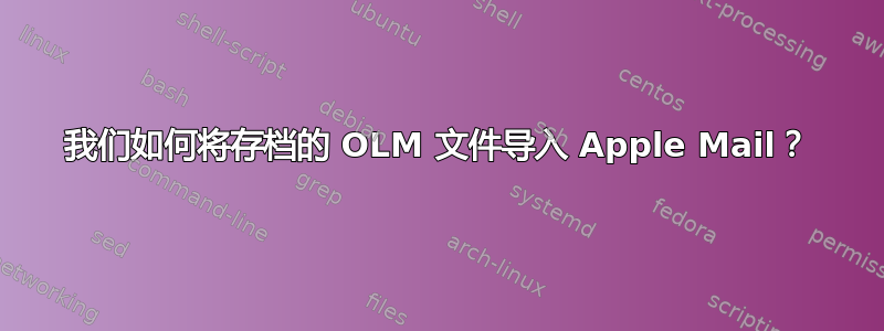 我们如何将存档的 OLM 文件导入 Apple Mail？