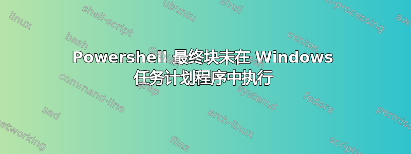 Powershell 最终块未在 Windows 任务计划程序中执行