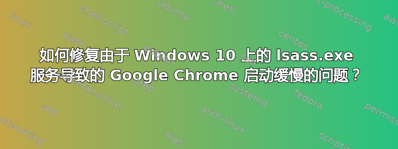 如何修复由于 Windows 10 上的 lsass.exe 服务导致的 Google Chrome 启动缓慢的问题？