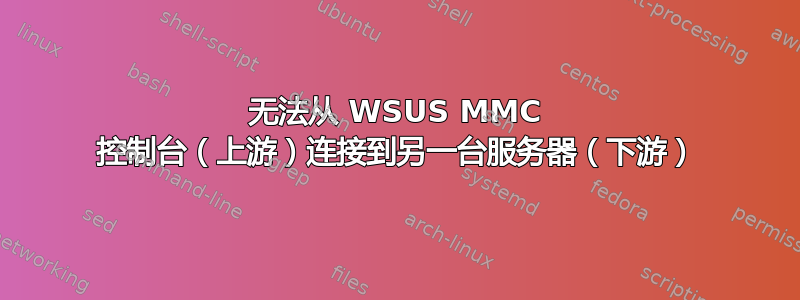 无法从 WSUS MMC 控制台（上游）连接到另一台服务器（下游）