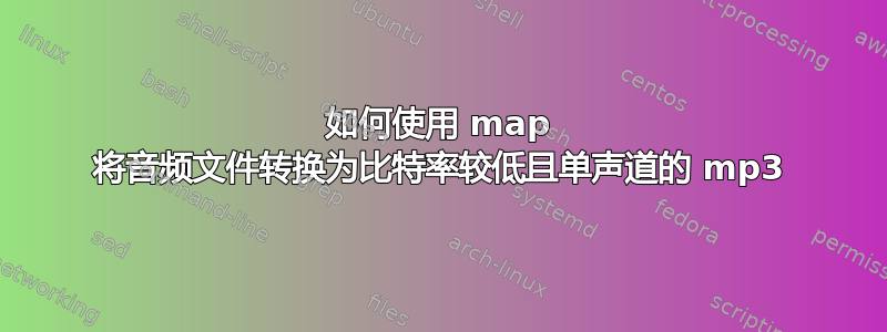 如何使用 map 将音频文件转换为比特率较低且单声道的 mp3