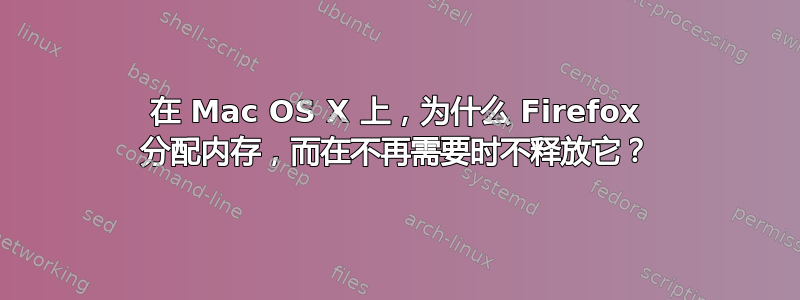 在 Mac OS X 上，为什么 Firefox 分配内存，而在不再需要时不释放它？