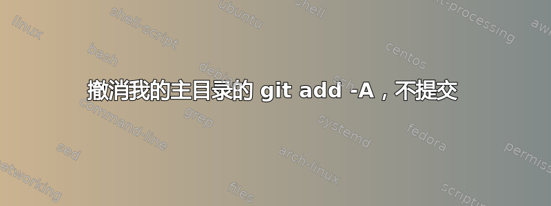 撤消我的主目录的 git add -A，不提交