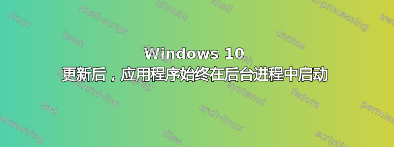 Windows 10 更新后，应用程序始终在后台进程中启动