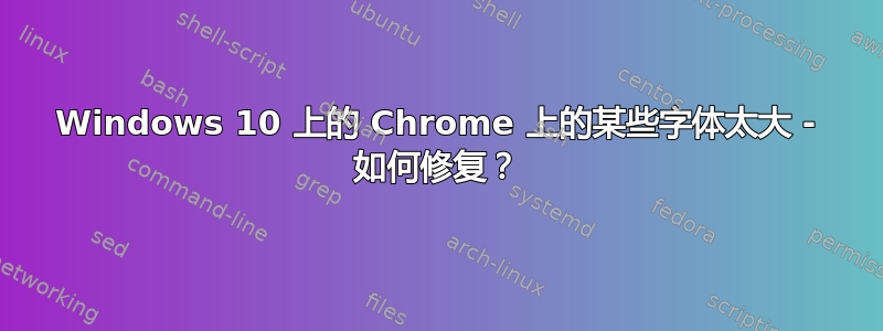 Windows 10 上的 Chrome 上的某些字体太大 - 如何修复？