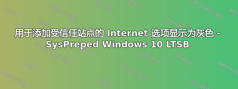 用于添加受信任站点的 Internet 选项显示为灰色 - SysPreped Windows 10 LTSB