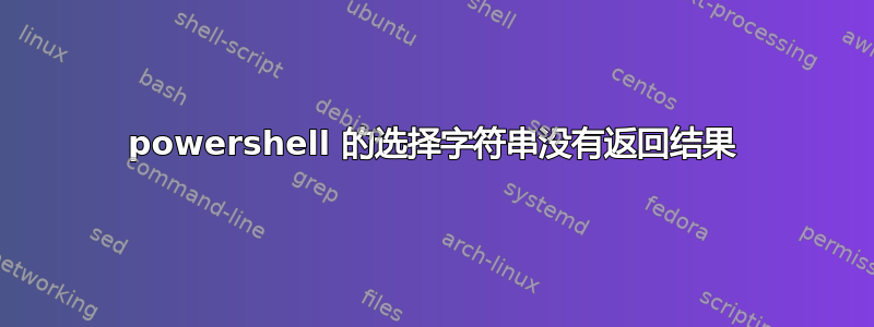 powershell 的选择字符串没有返回结果