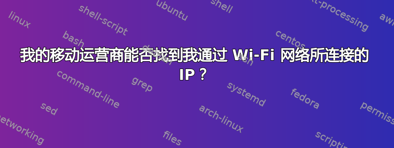 我的移动运营商能否找到我通过 Wi-Fi 网络所连接的 IP？