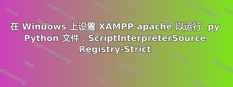 在 Windows 上设置 XAMPP apache 以运行 .py Python 文件：ScriptInterpreterSource Registry-Strict