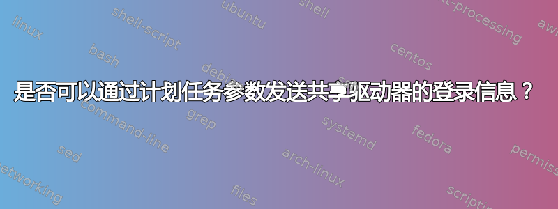 是否可以通过计划任务参数发送共享驱动器的登录信息？