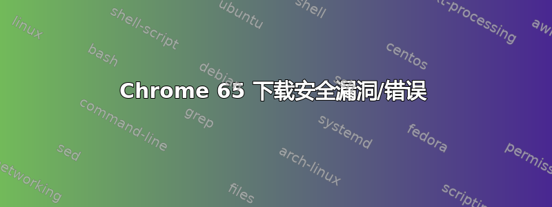 Chrome 65 下载安全漏洞/错误