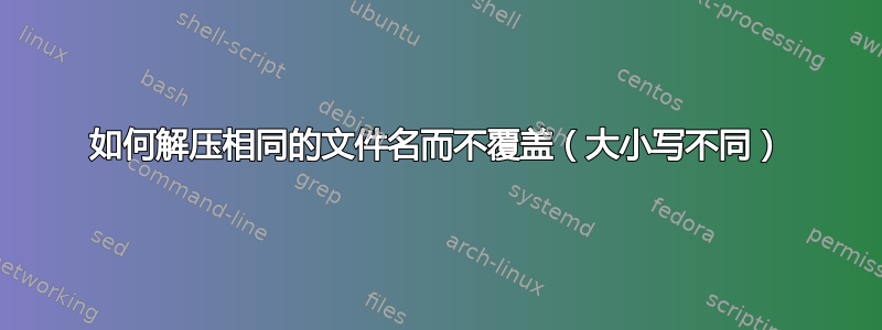 如何解压相同的文件名而不覆盖（大小写不同）