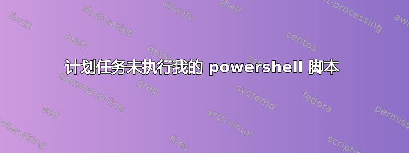 计划任务未执行我的 powershell 脚本