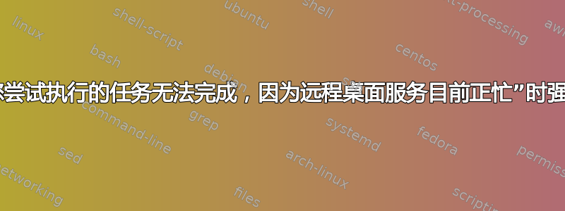 当出现“您尝试执行的任务无法完成，因为远程桌面服务目前正忙”时强制登录？