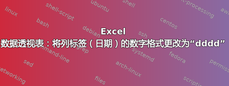 Excel 数据透视表：将列标签（日期）的数字格式更改为“dddd”