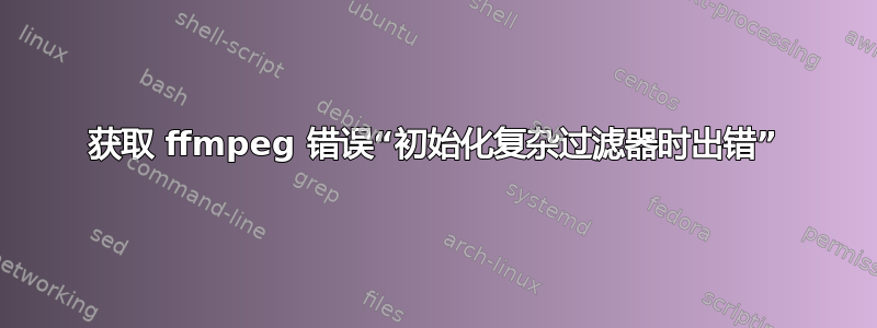 获取 ffmpeg 错误“初始化复杂过滤器时出错”