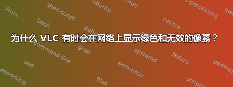 为什么 VLC 有时会在网络上显示绿色和无效的像素？