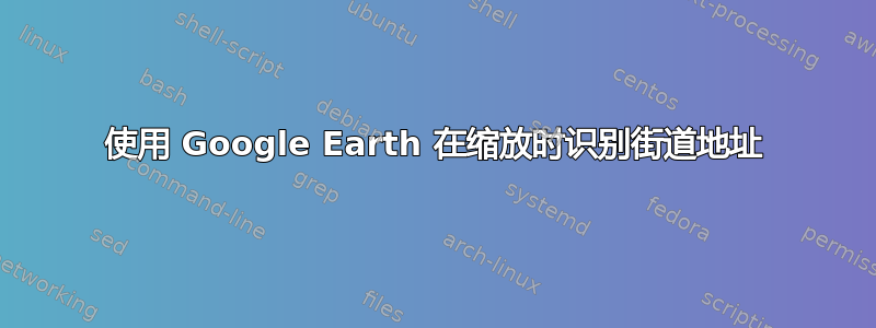 使用 Google Earth 在缩放时识别街道地址